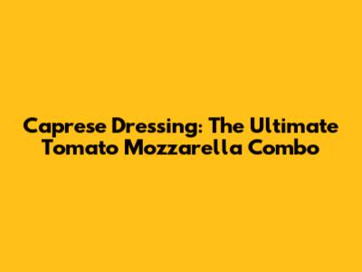 Caprese Dressing: The Ultimate Tomato Mozzarella Combo