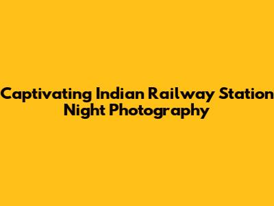 Captivating Indian Railway Station Night Photography