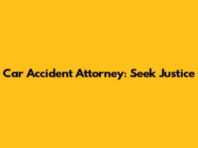 Car Accident Attorney: Seek Justice
