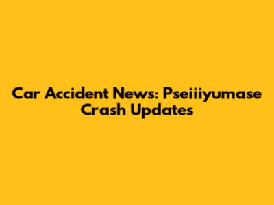 Car Accident News: Pseiiiyumase Crash Updates