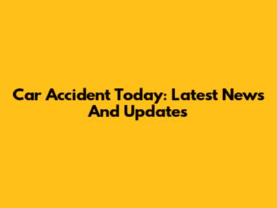 Car Accident Today: Latest News And Updates
