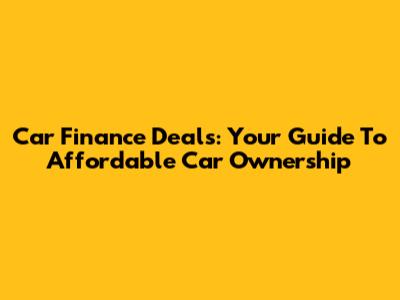 Car Finance Deals: Your Guide To Affordable Car Ownership