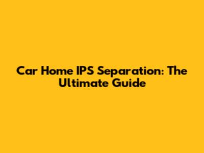 Car Home IPS Separation: The Ultimate Guide