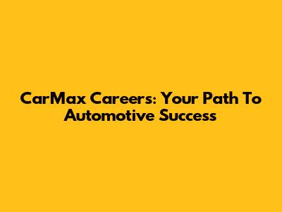 CarMax Careers: Your Path To Automotive Success