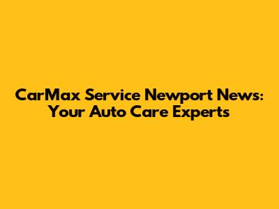 CarMax Service Newport News: Your Auto Care Experts