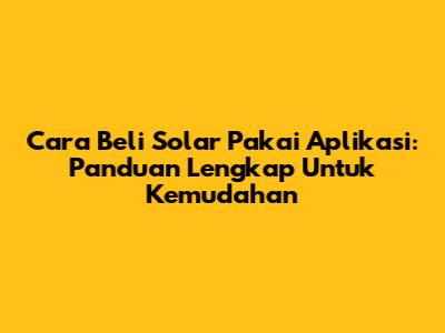 Cara Beli Solar Pakai Aplikasi: Panduan Lengkap Untuk Kemudahan