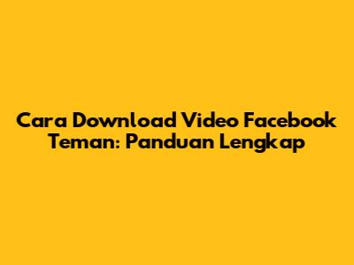 Cara Download Video Facebook Teman: Panduan Lengkap