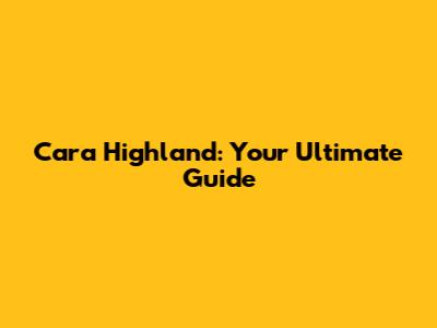 Cara Highland: Your Ultimate Guide