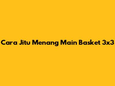 Cara Jitu Menang Main Basket 3x3