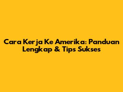 Cara Kerja Ke Amerika: Panduan Lengkap & Tips Sukses