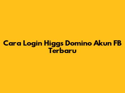 Cara Login Higgs Domino Akun FB Terbaru
