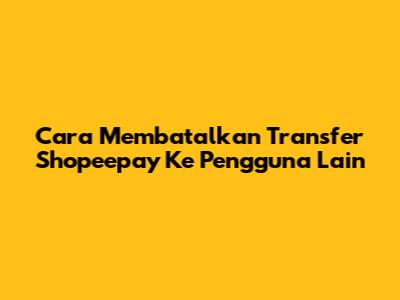 Cara Membatalkan Transfer Shopeepay Ke Pengguna Lain