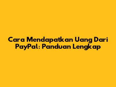Cara Mendapatkan Uang Dari PayPal: Panduan Lengkap