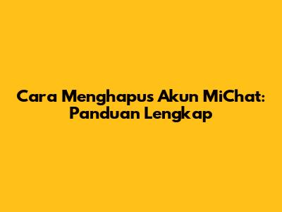 Cara Menghapus Akun MiChat: Panduan Lengkap