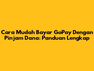 Cara Mudah Bayar GoPay Dengan Pinjam Dana: Panduan Lengkap
