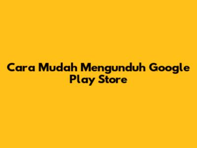 Cara Mudah Mengunduh Google Play Store