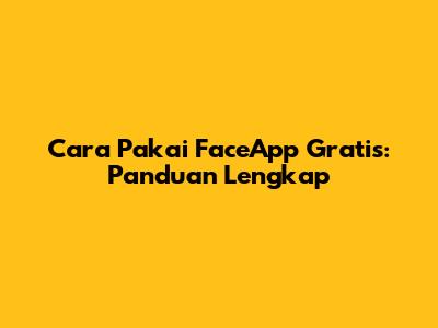 Cara Pakai FaceApp Gratis: Panduan Lengkap