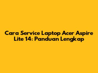 Cara Service Laptop Acer Aspire Lite 14: Panduan Lengkap