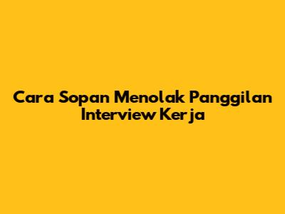 Cara Sopan Menolak Panggilan Interview Kerja