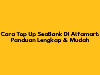 Cara Top Up SeaBank Di Alfamart: Panduan Lengkap & Mudah