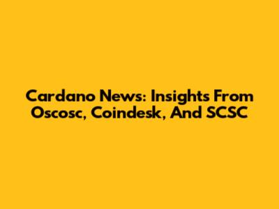 Cardano News: Insights From Oscosc, Coindesk, And SCSC