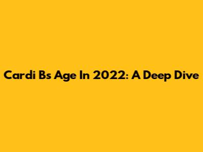 Cardi B's Age In 2022: A Deep Dive