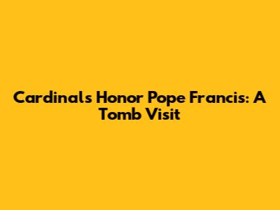 Cardinals Honor Pope Francis: A Tomb Visit