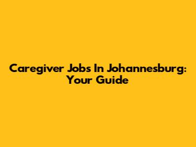 Caregiver Jobs In Johannesburg: Your Guide