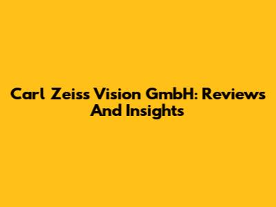 Carl Zeiss Vision GmbH: Reviews And Insights