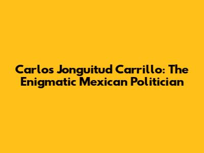 Carlos Jonguitud Carrillo: The Enigmatic Mexican Politician