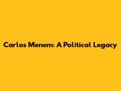 Carlos Menem: A Political Legacy