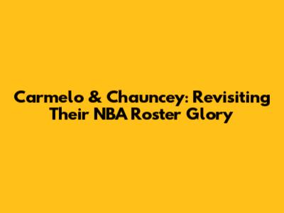 Carmelo & Chauncey: Revisiting Their NBA Roster Glory