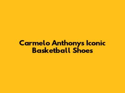 Carmelo Anthony's Iconic Basketball Shoes