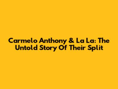 Carmelo Anthony & La La: The Untold Story Of Their Split