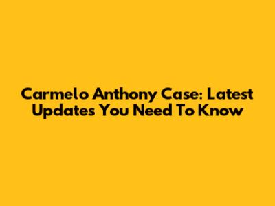 Carmelo Anthony Case: Latest Updates You Need To Know