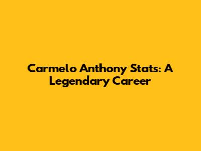 Carmelo Anthony Stats: A Legendary Career