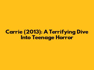 Carrie (2013): A Terrifying Dive Into Teenage Horror