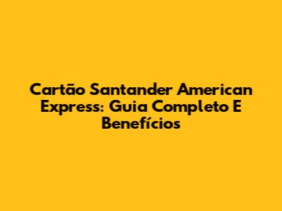 Cartão Santander American Express: Guia Completo E Benefícios