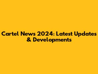 Cartel News 2024: Latest Updates & Developments