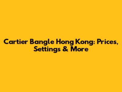 Cartier Bangle Hong Kong: Prices, Settings & More