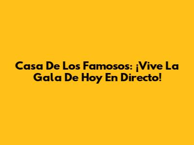 Casa De Los Famosos: ¡Vive La Gala De Hoy En Directo!