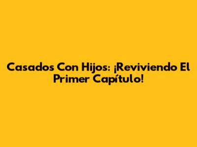 Casados Con Hijos: ¡Reviviendo El Primer Capítulo!