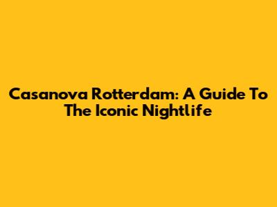 Casanova Rotterdam: A Guide To The Iconic Nightlife