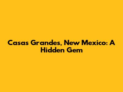 Casas Grandes, New Mexico: A Hidden Gem