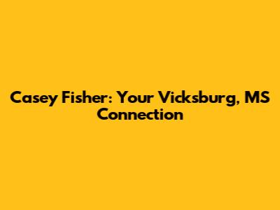 Casey Fisher: Your Vicksburg, MS Connection