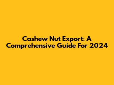 Cashew Nut Export: A Comprehensive Guide For 2024