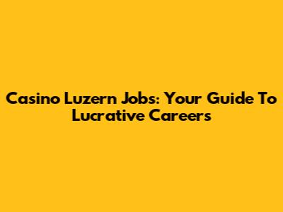 Casino Luzern Jobs: Your Guide To Lucrative Careers