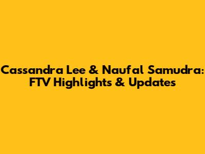 Cassandra Lee & Naufal Samudra: FTV Highlights & Updates