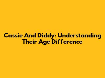 Cassie And Diddy: Understanding Their Age Difference