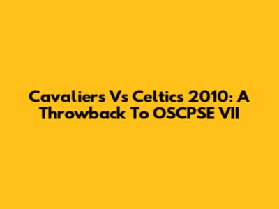 Cavaliers Vs Celtics 2010: A Throwback To OSCPSE VII